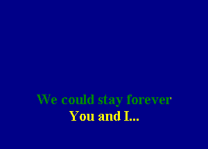 We could stay forever
You and I...