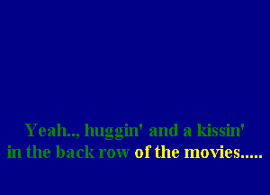Yeah.., huggin' and a kissin'
in the back rowr 0f the movies .....