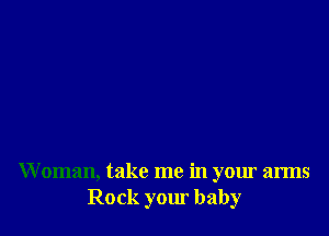 W oman, take me in your arms
Rock your baby
