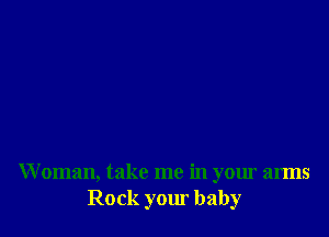 W oman, take me in your arms
Rock your baby