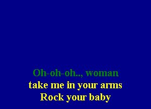 011-011-011.., woman
take me in your arms
Rock your baby
