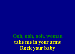 Ooh, ooh, ooh, woman
take me in your arms
Rock your baby