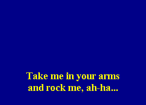 Take me in your arms
and rock me, ah-ha...