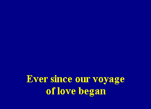 Ever since our voyage
of love began