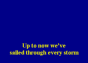 Up to now we've
sailed through every storm