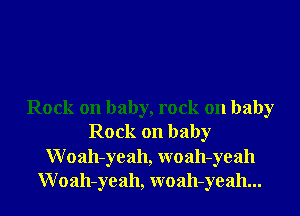 Rock on baby, rock on baby
Rock on baby
Woah-yeah, woah-yeah
Woah-yeah, woah-yeah...