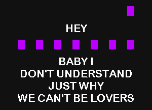 HEY

BABY I
DON'T UNDERSTAND
JUSTWHY
WE CAN'T BE LOVERS