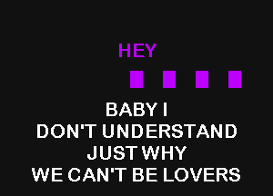 BABY I
DON'T UNDERSTAND
JUSTWHY
WE CAN'T BE LOVERS