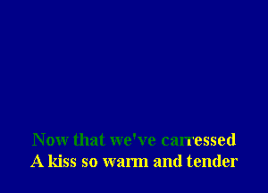 N ow that we've carressed
A kiss so warm and tender