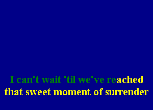 I can't wait 'til we've reached
that sweet moment of surrender