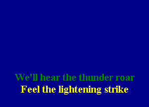 W e'll hear the thunder roar
Feel the lightening strike