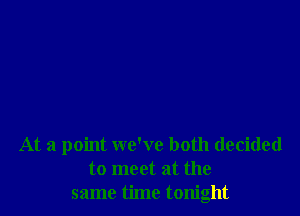 At a point we've both decided
to meet at the
same time tonight