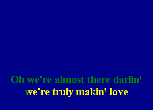 0h we're almost there darlin'
we're truly makin' love