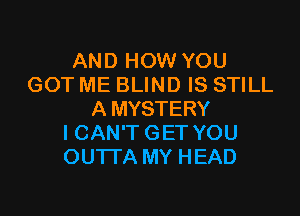 AND HOW YOU
GOT ME BLIND IS STILL

A MYSTERY
I CAN'T GET YOU
OUTTA MY HEAD