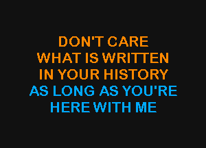 DON'T CARE
WHAT IS WRITTEN
IN YOUR HISTORY

AS LONG AS YOU'RE
HEREWITH ME

g