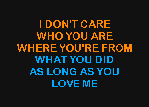 IDONTCARE
WHOYOUARE
WHERE YOU'RE FROM
1NHATYOUDH)
ASLONGASYOU

LOVE ME I