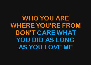 WHO YOU ARE
WHEREYOU'RE FROM
DON'T CARE WHAT
YOU DID AS LONG
AS YOU LOVE ME

g