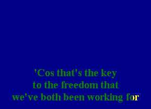 'Cos that's the key
to the freedom that
we've both been working for