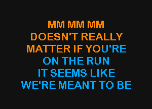 MM MM MM
DOESN'T REALLY
MATTER IFYOU'RE
ON THE RUN
IT SEEMS LIKE

WE'RE MEANT TO BE l