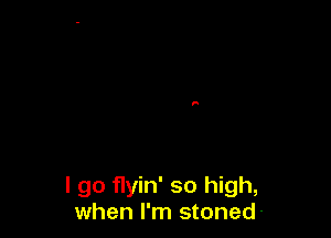 I go flyin' so high,
when I'm stoned-
