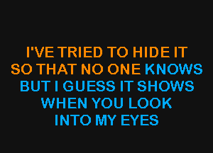 I'VETRIED T0 HIDE IT
SO THAT NO ONE KNOWS
BUT I GUESS IT SHOWS
WHEN YOU LOOK
INTO MY EYES