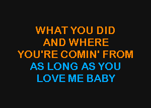 WHAT YOU DID
AND WHERE

YOU'RE COMIN' FROM
AS LONG AS YOU
LOVE ME BABY