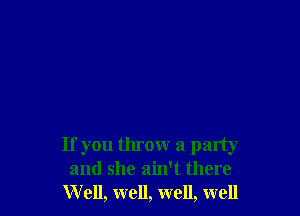 If you throw a party
and she ain't there
W ell, well, well, well