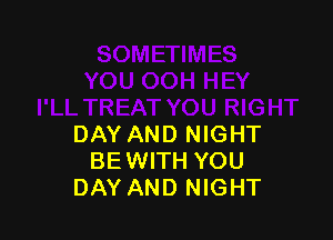 (OU RIGHT

DAY AND NIGHT
BEWITH YOU
DAY AND NIGHT