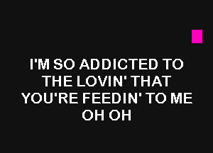 I'M SO ADDICTED TO
THE LOVIN' THAT
YOU'RE FEEDIN' TO ME
OH OH

g