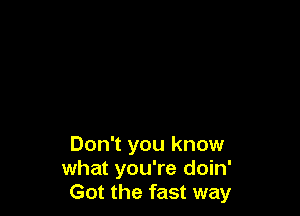 Don't you know
what you're doin'
Got the fast way