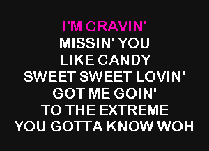 MISSIN'YOU
LIKE CANDY
SWEET SWEET LOVIN'
GOT ME GOIN'

TO THE EXTREME
YOU GOTTA KNOW WOH