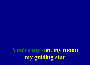 You're my sun, my moon
my guiding star