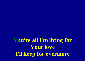 You're all I'm living for
Your love
I'll keep for evermore