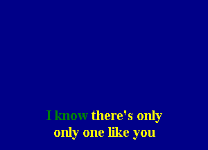 I know there's only
only one like you