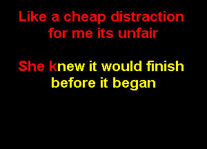 Like a cheap distraction
for me its unfair

She knew it would finish

before it began