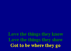 Love the things they knowr
Love the things they showr
Got to be Where they go