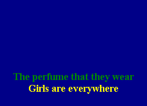 'Ihe perfume that they wear
Girls are everywhere