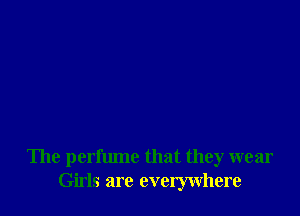 'Ihe perfume that they wear
Girls are everywhere