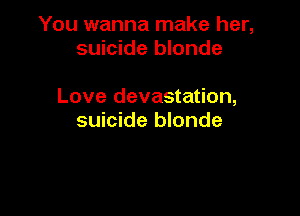 You wanna make her,
suicide blonde

Love devastation,

suicide blonde