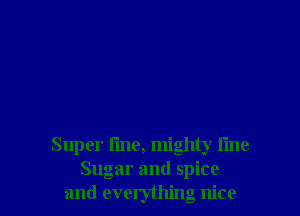 Super fme, mighty i'me
Sugar and spice
and everything nice