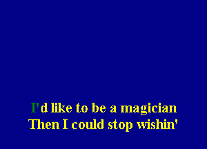 I'd like to be a magician
Then I could stop wishin'