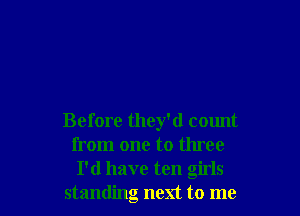 Before they'd count
from one to three
I'd have ten girls

standing next to me