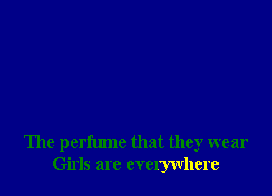 'Ihe perfume that they wear
Girls are everywhere