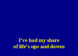I've had my share
of life's ups and downs