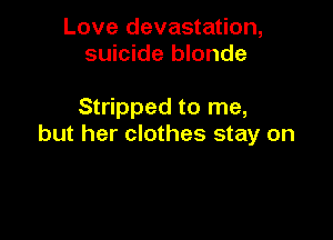 Love devastation,
suicide blonde

Stripped to me,

but her clothes stay on