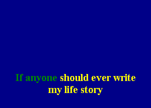 If anyone should ever write
my life story