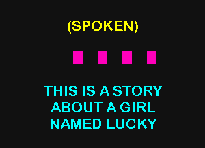 (SPOKEN)

THIS IS A STORY
ABOUTAGIRL
NAMED LUCKY