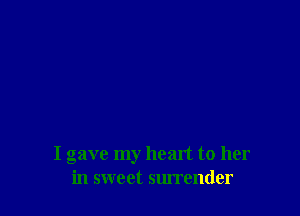 I gave my heart to her
in sweet surrender