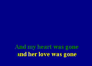 And my heart was gone
and her love was gone