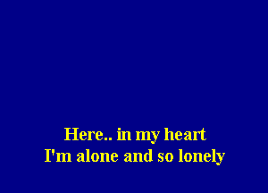 Here.. in my heart
I'm alone and so lonely